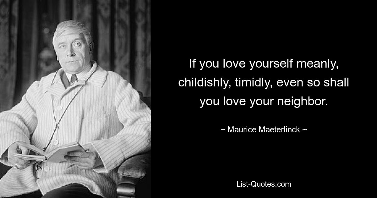 If you love yourself meanly, childishly, timidly, even so shall you love your neighbor. — © Maurice Maeterlinck