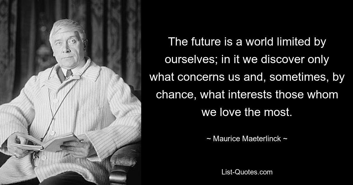 The future is a world limited by ourselves; in it we discover only what concerns us and, sometimes, by chance, what interests those whom we love the most. — © Maurice Maeterlinck