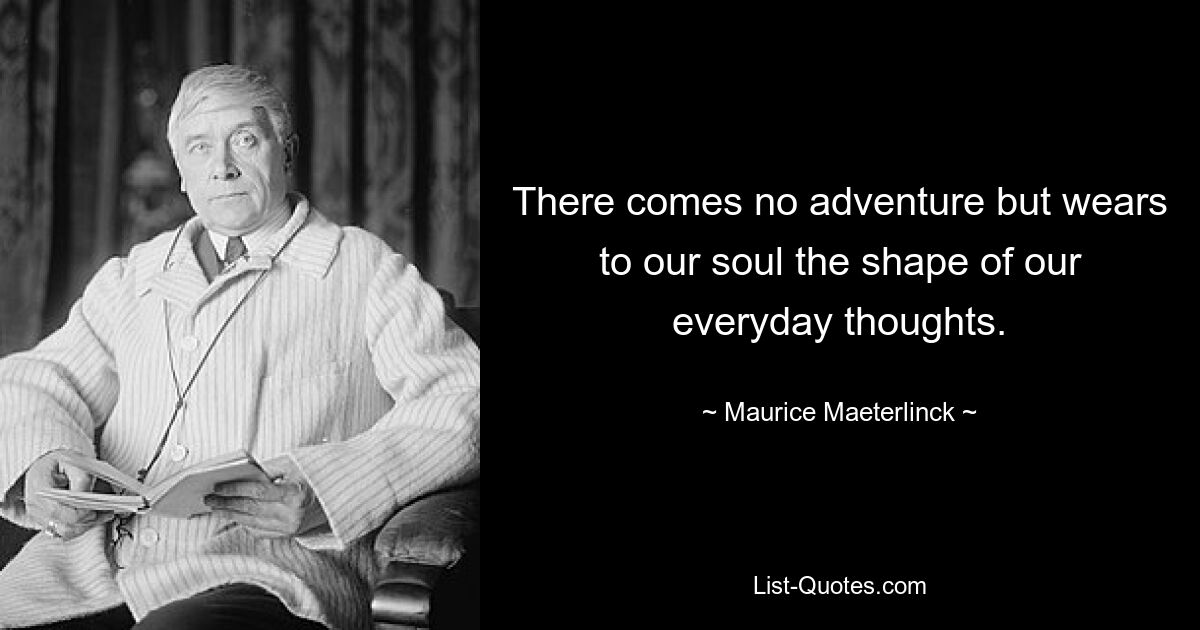 There comes no adventure but wears to our soul the shape of our everyday thoughts. — © Maurice Maeterlinck