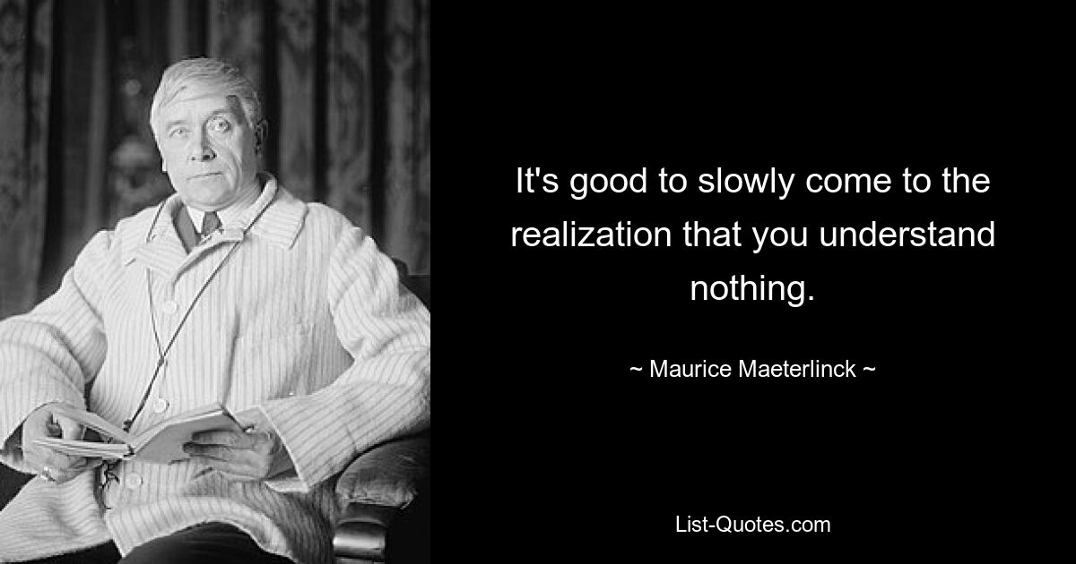 It's good to slowly come to the realization that you understand nothing. — © Maurice Maeterlinck