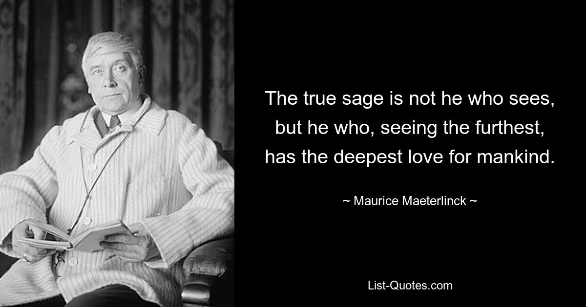 The true sage is not he who sees, but he who, seeing the furthest, has the deepest love for mankind. — © Maurice Maeterlinck