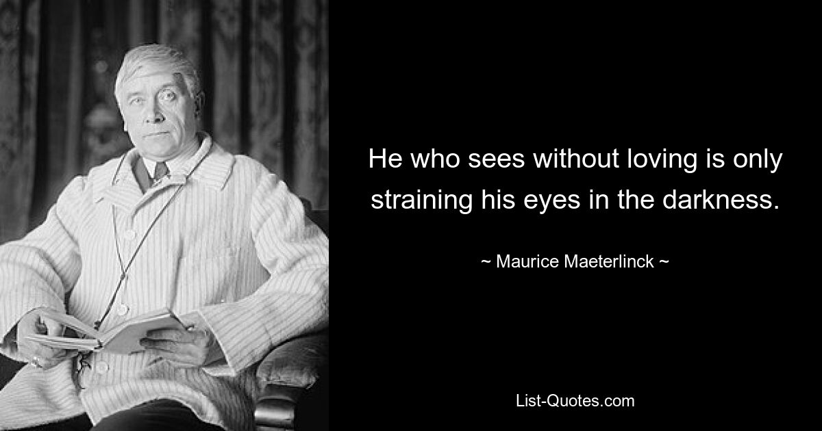 He who sees without loving is only straining his eyes in the darkness. — © Maurice Maeterlinck