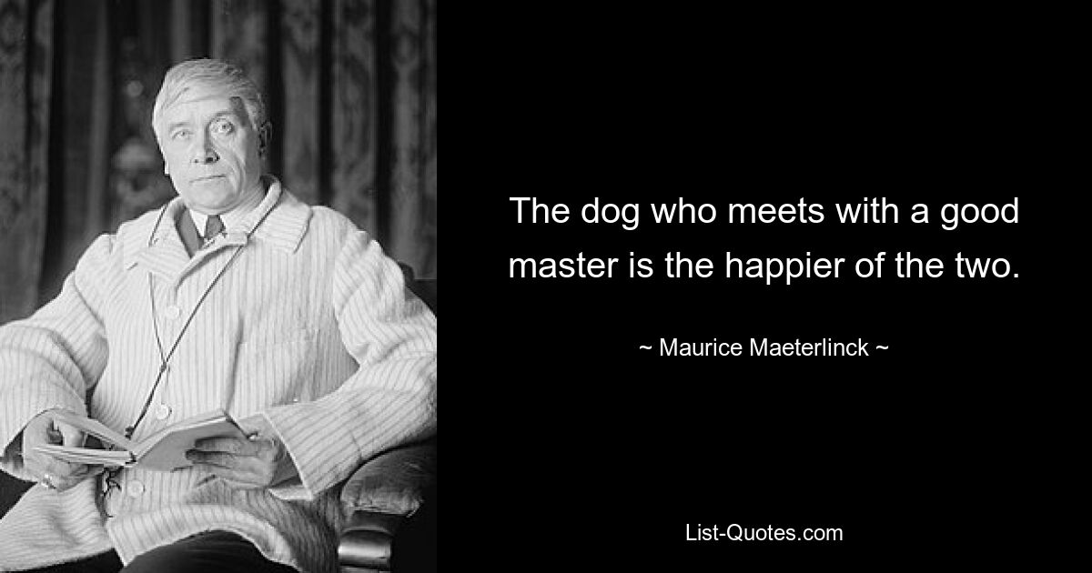 The dog who meets with a good master is the happier of the two. — © Maurice Maeterlinck