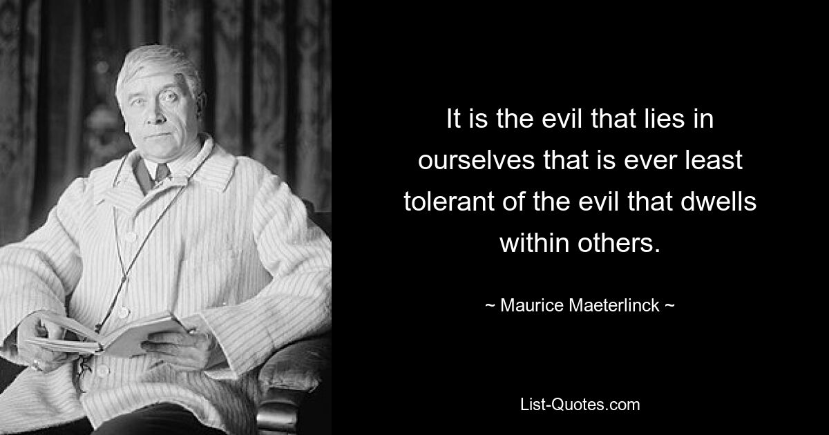 It is the evil that lies in ourselves that is ever least tolerant of the evil that dwells within others. — © Maurice Maeterlinck