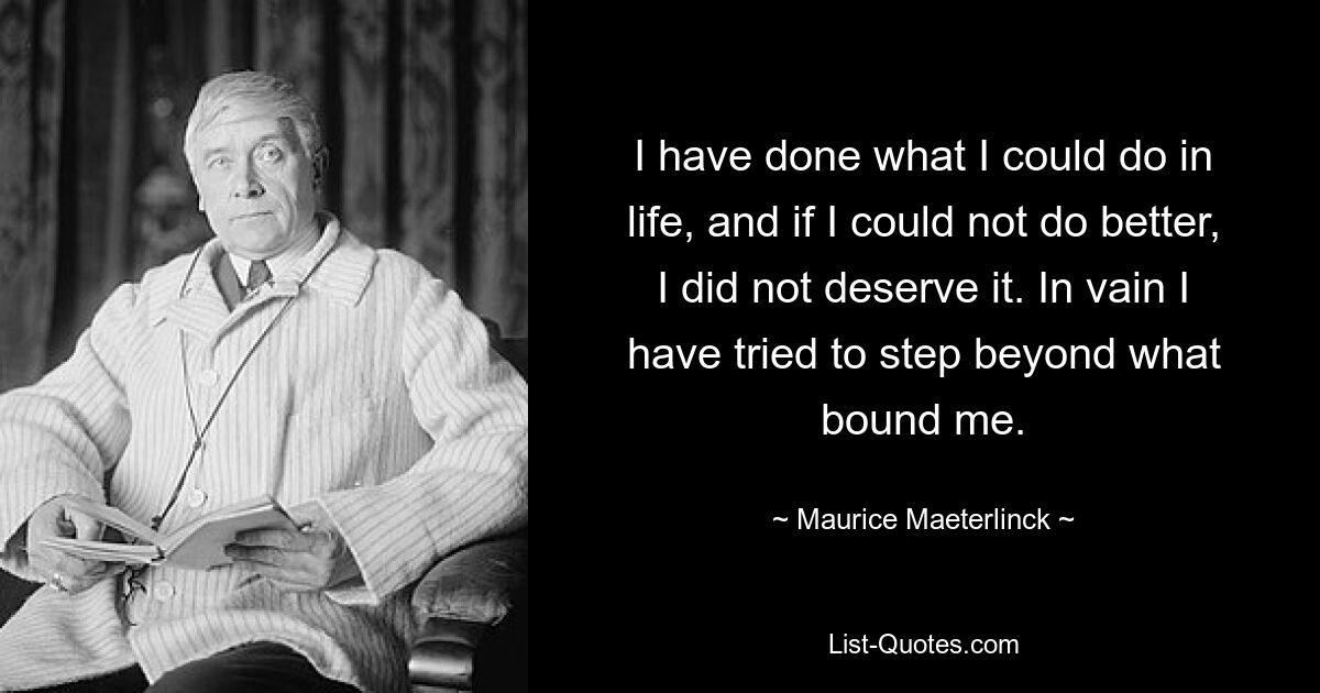 I have done what I could do in life, and if I could not do better, I did not deserve it. In vain I have tried to step beyond what bound me. — © Maurice Maeterlinck