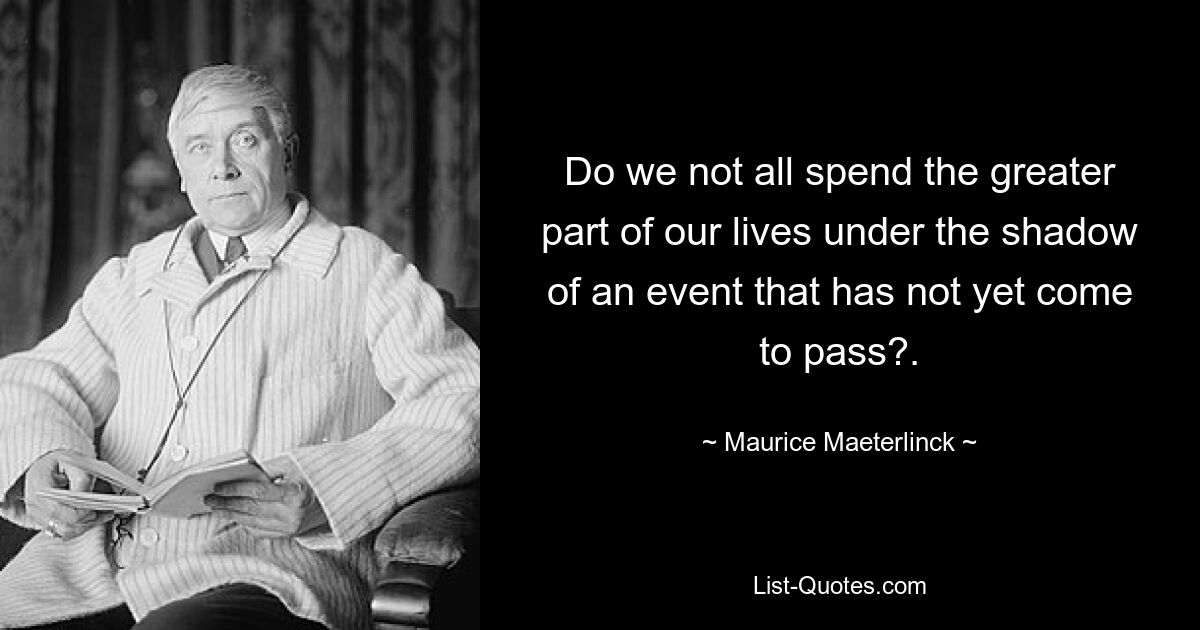 Do we not all spend the greater part of our lives under the shadow of an event that has not yet come to pass?. — © Maurice Maeterlinck