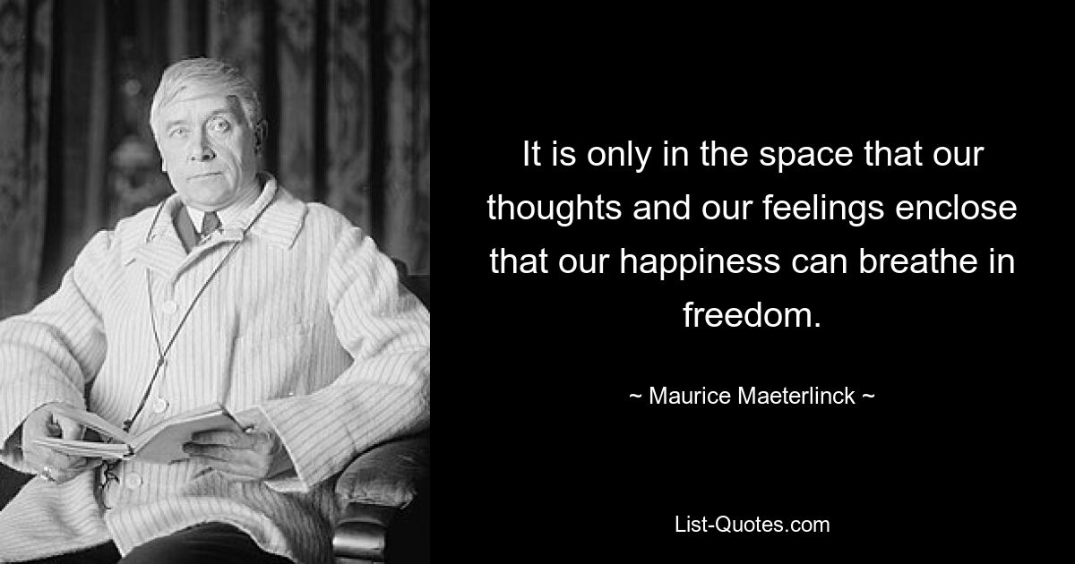 It is only in the space that our thoughts and our feelings enclose that our happiness can breathe in freedom. — © Maurice Maeterlinck