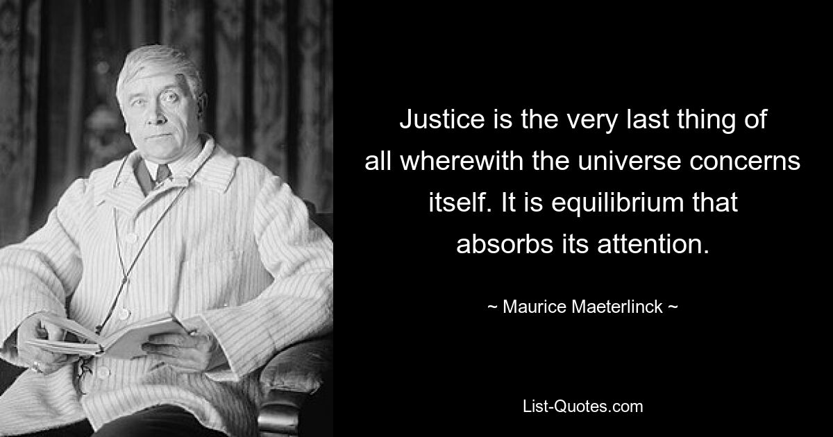 Justice is the very last thing of all wherewith the universe concerns itself. It is equilibrium that absorbs its attention. — © Maurice Maeterlinck