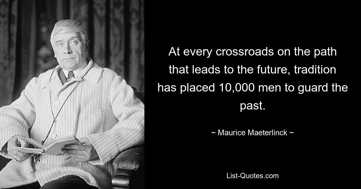 At every crossroads on the path that leads to the future, tradition has placed 10,000 men to guard the past. — © Maurice Maeterlinck