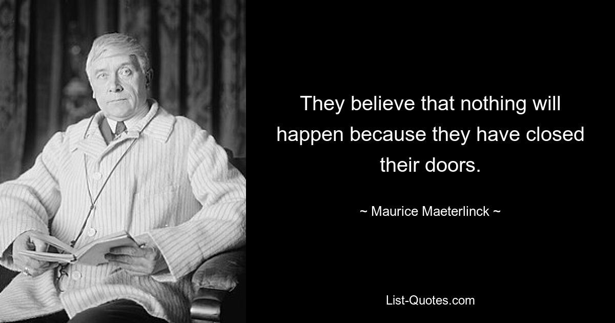 They believe that nothing will happen because they have closed their doors. — © Maurice Maeterlinck