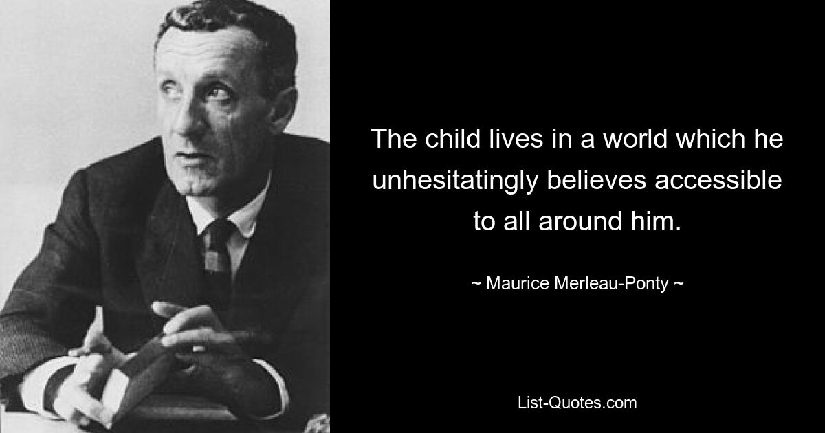 Das Kind lebt in einer Welt, von der es ohne Zögern glaubt, dass es allen Menschen um es herum zugänglich ist. — © Maurice Merleau-Ponty 