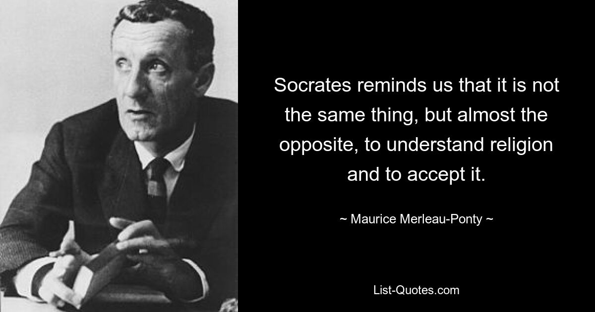 Socrates reminds us that it is not the same thing, but almost the opposite, to understand religion and to accept it. — © Maurice Merleau-Ponty