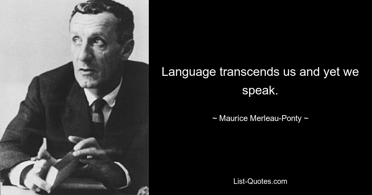 Language transcends us and yet we speak. — © Maurice Merleau-Ponty