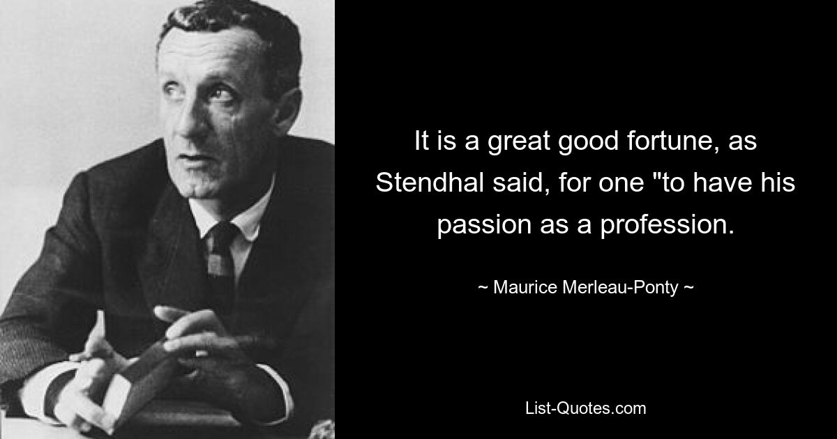 Es ist ein großes Glück, wie Stendhal sagte, „seine Leidenschaft zum Beruf zu machen.“ — © Maurice Merleau-Ponty