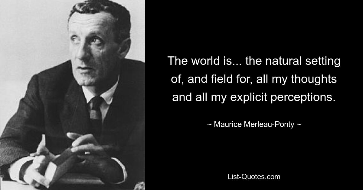 The world is... the natural setting of, and field for, all my thoughts and all my explicit perceptions. — © Maurice Merleau-Ponty