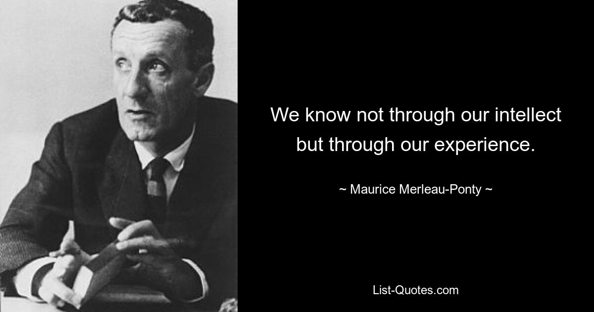 We know not through our intellect but through our experience. — © Maurice Merleau-Ponty