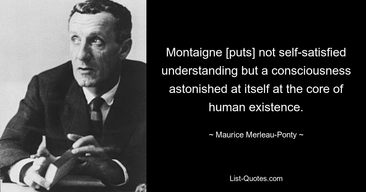 Montaigne [puts] not self-satisfied understanding but a consciousness astonished at itself at the core of human existence. — © Maurice Merleau-Ponty