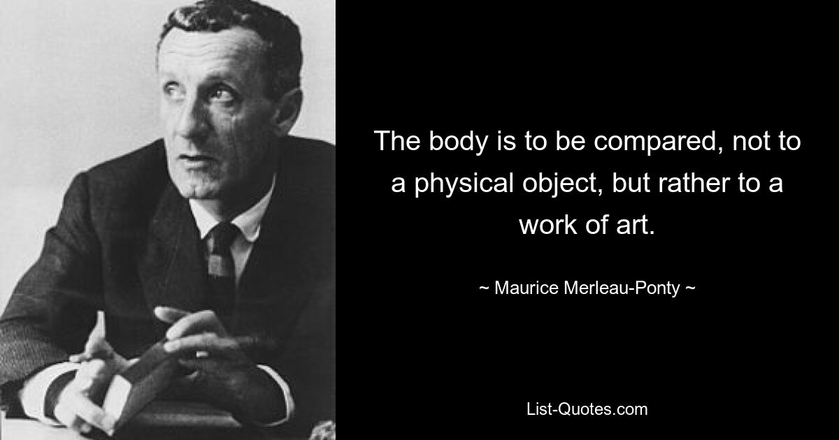 The body is to be compared, not to a physical object, but rather to a work of art. — © Maurice Merleau-Ponty