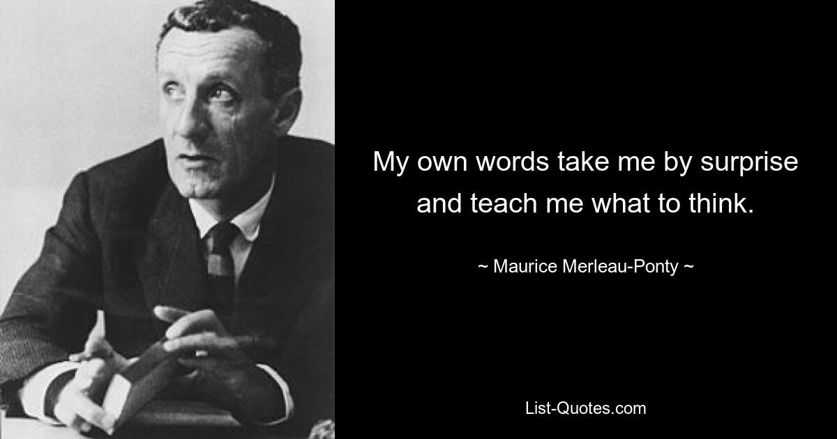 My own words take me by surprise and teach me what to think. — © Maurice Merleau-Ponty