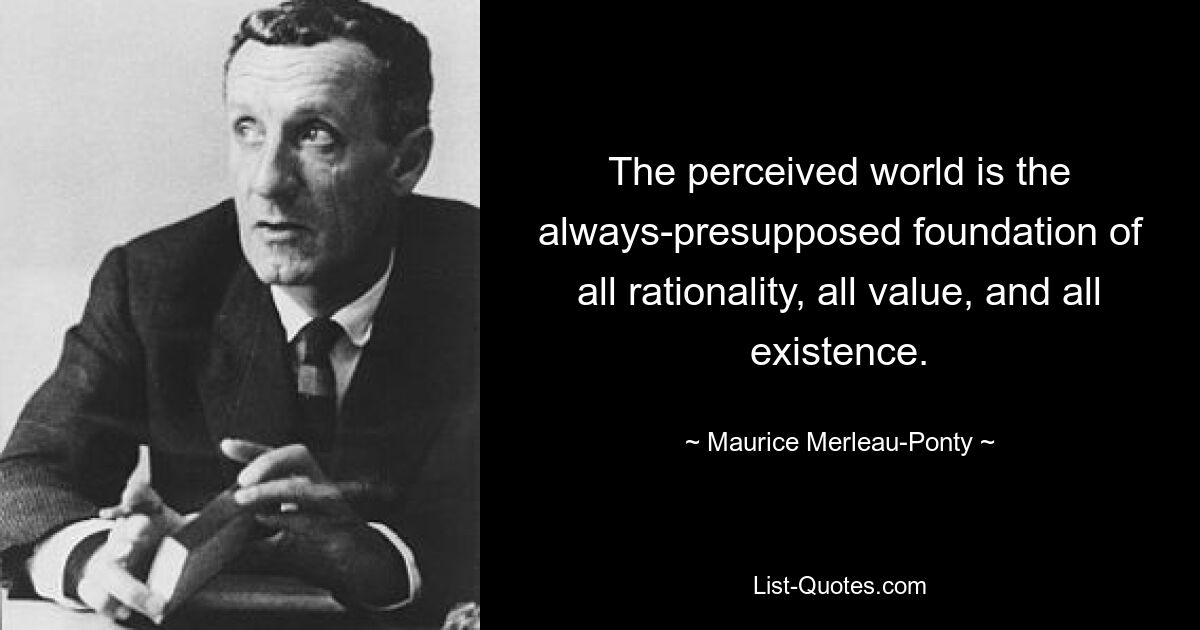 The perceived world is the always-presupposed foundation of all rationality, all value, and all existence. — © Maurice Merleau-Ponty