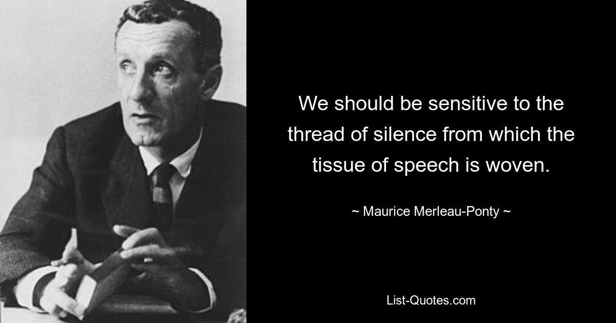 We should be sensitive to the thread of silence from which the tissue of speech is woven. — © Maurice Merleau-Ponty