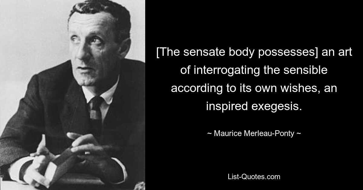 [The sensate body possesses] an art of interrogating the sensible according to its own wishes, an inspired exegesis. — © Maurice Merleau-Ponty