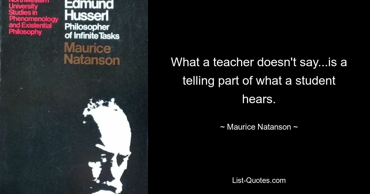 What a teacher doesn't say...is a telling part of what a student hears. — © Maurice Natanson