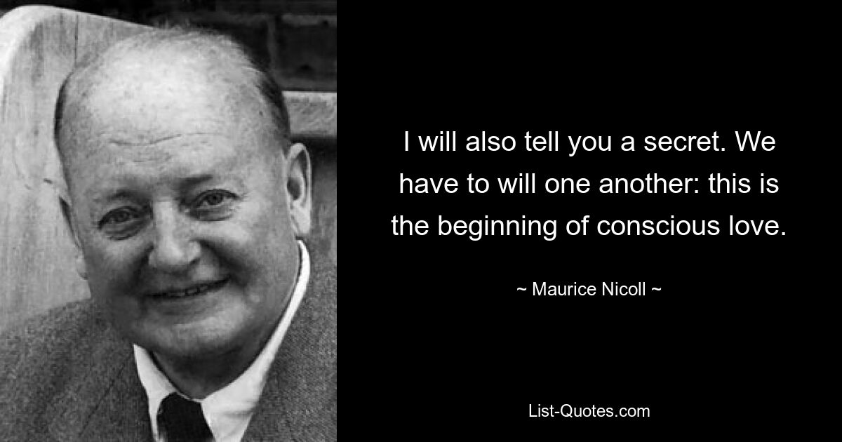 I will also tell you a secret. We have to will one another: this is the beginning of conscious love. — © Maurice Nicoll