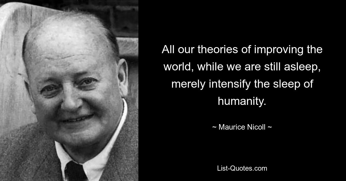 All our theories of improving the world, while we are still asleep, merely intensify the sleep of humanity. — © Maurice Nicoll