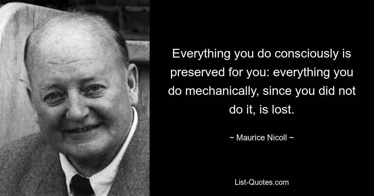Все, что вы делаете сознательно, сохраняется для вас: все, что вы делаете механически, поскольку вы этого не делали, теряется. — © Морис Николл 