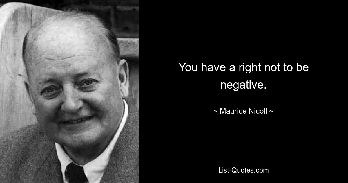 You have a right not to be negative. — © Maurice Nicoll