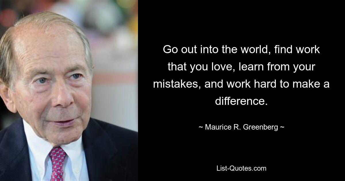 Go out into the world, find work that you love, learn from your mistakes, and work hard to make a difference. — © Maurice R. Greenberg