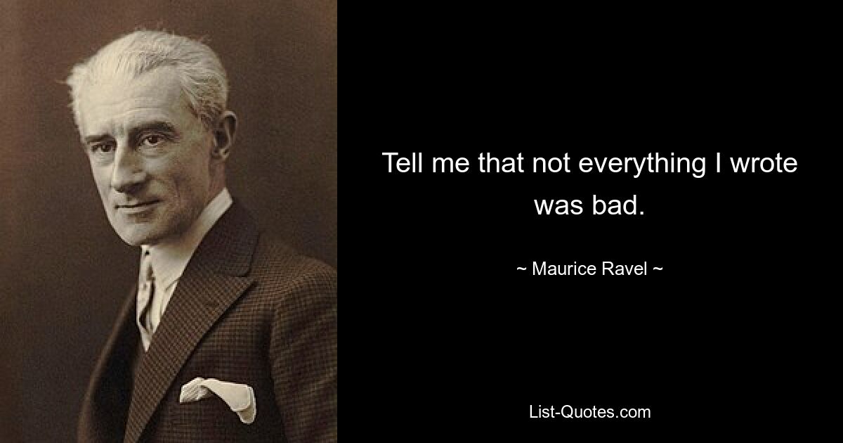 Tell me that not everything I wrote was bad. — © Maurice Ravel