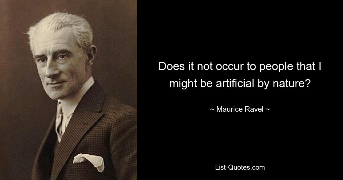 Does it not occur to people that I might be artificial by nature? — © Maurice Ravel