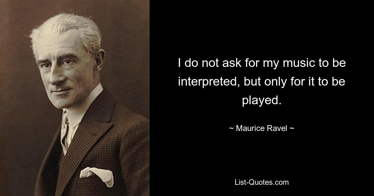 I do not ask for my music to be interpreted, but only for it to be played. — © Maurice Ravel