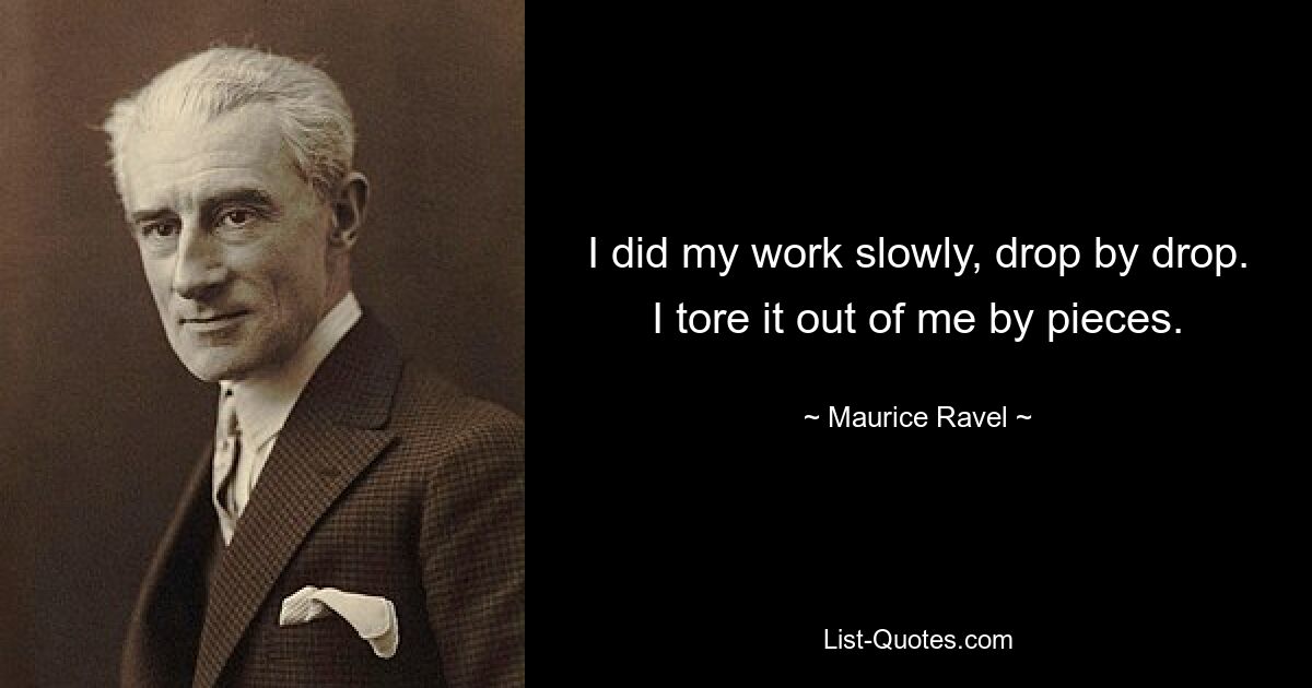 I did my work slowly, drop by drop. I tore it out of me by pieces. — © Maurice Ravel