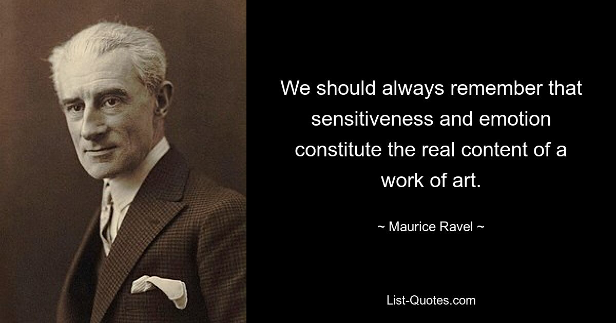 We should always remember that sensitiveness and emotion constitute the real content of a work of art. — © Maurice Ravel