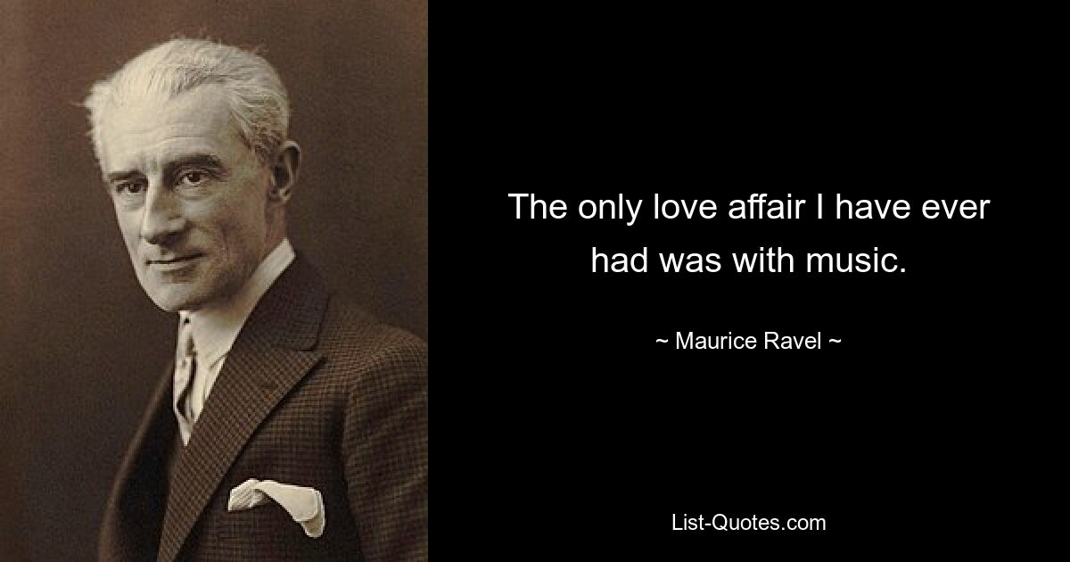 The only love affair I have ever had was with music. — © Maurice Ravel