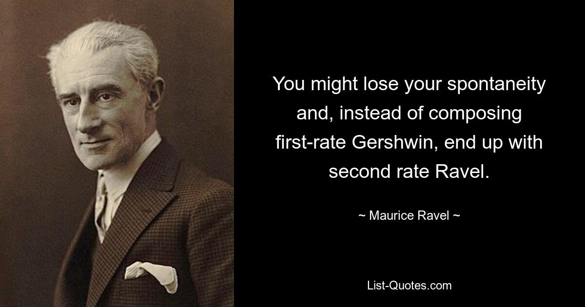 You might lose your spontaneity and, instead of composing first-rate Gershwin, end up with second rate Ravel. — © Maurice Ravel