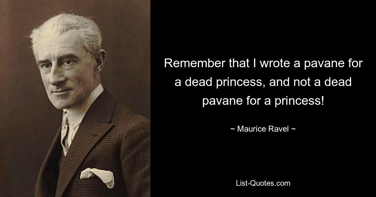 Remember that I wrote a pavane for a dead princess, and not a dead pavane for a princess! — © Maurice Ravel