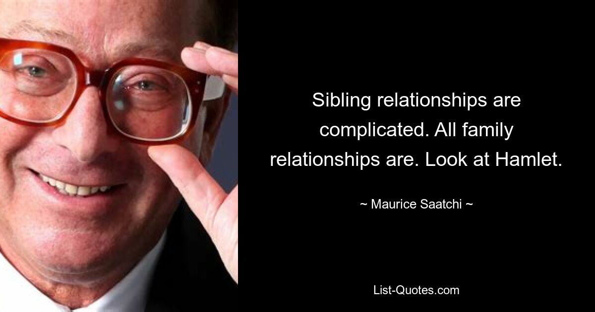 Sibling relationships are complicated. All family relationships are. Look at Hamlet. — © Maurice Saatchi