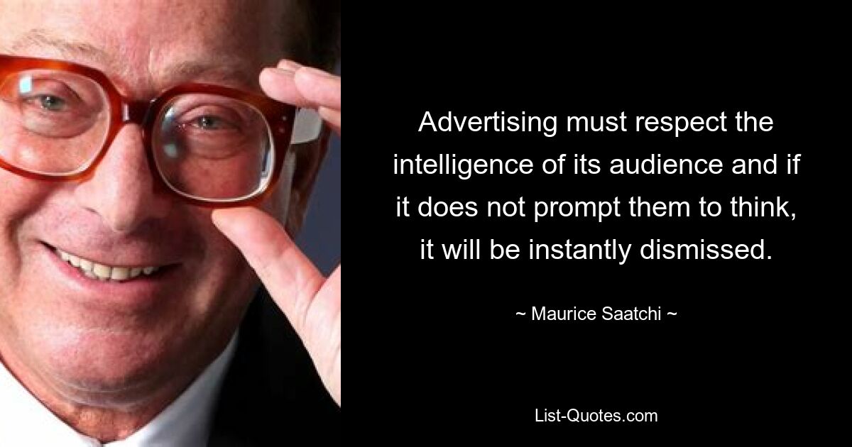 Advertising must respect the intelligence of its audience and if it does not prompt them to think, it will be instantly dismissed. — © Maurice Saatchi