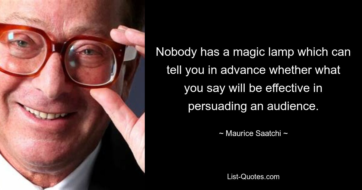 Nobody has a magic lamp which can tell you in advance whether what you say will be effective in persuading an audience. — © Maurice Saatchi