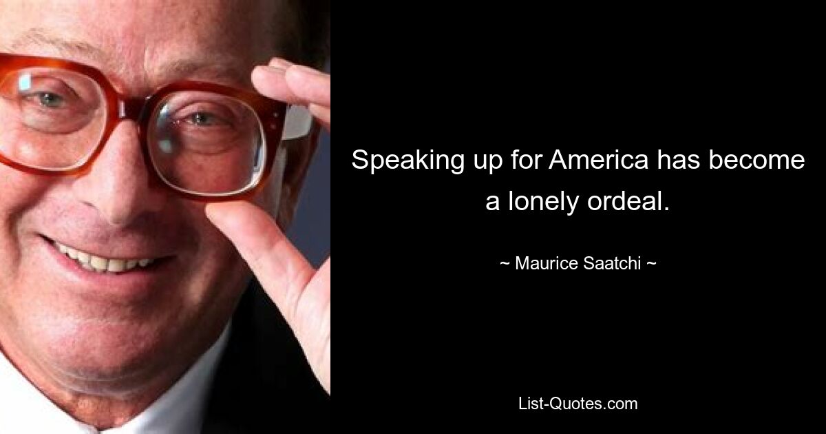 Speaking up for America has become a lonely ordeal. — © Maurice Saatchi