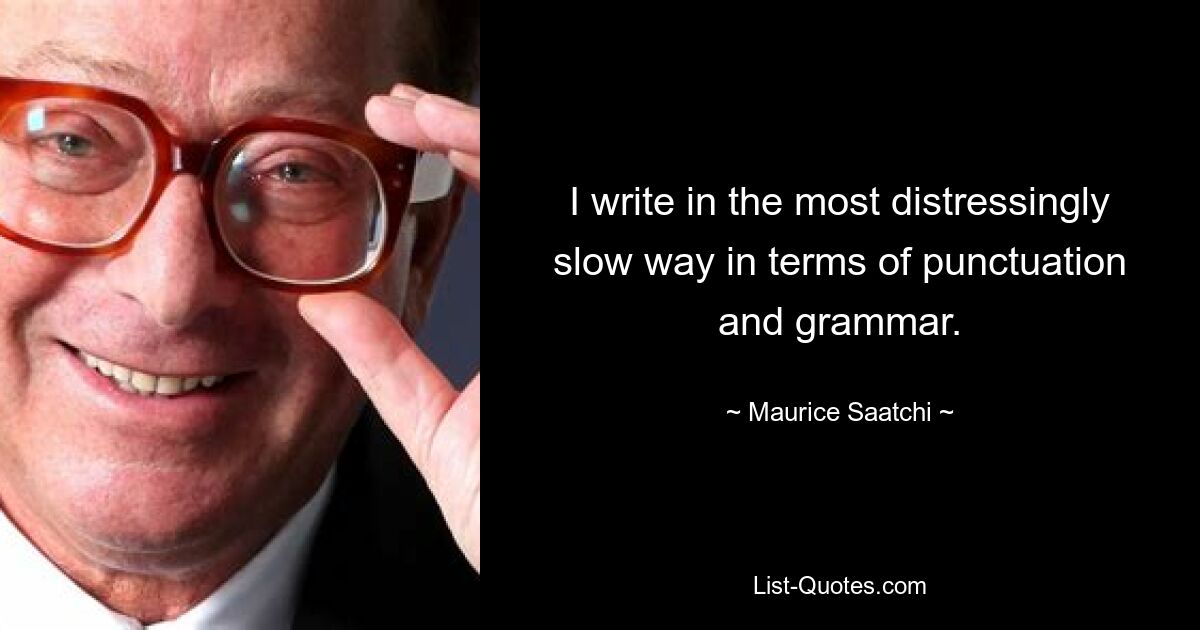 I write in the most distressingly slow way in terms of punctuation and grammar. — © Maurice Saatchi