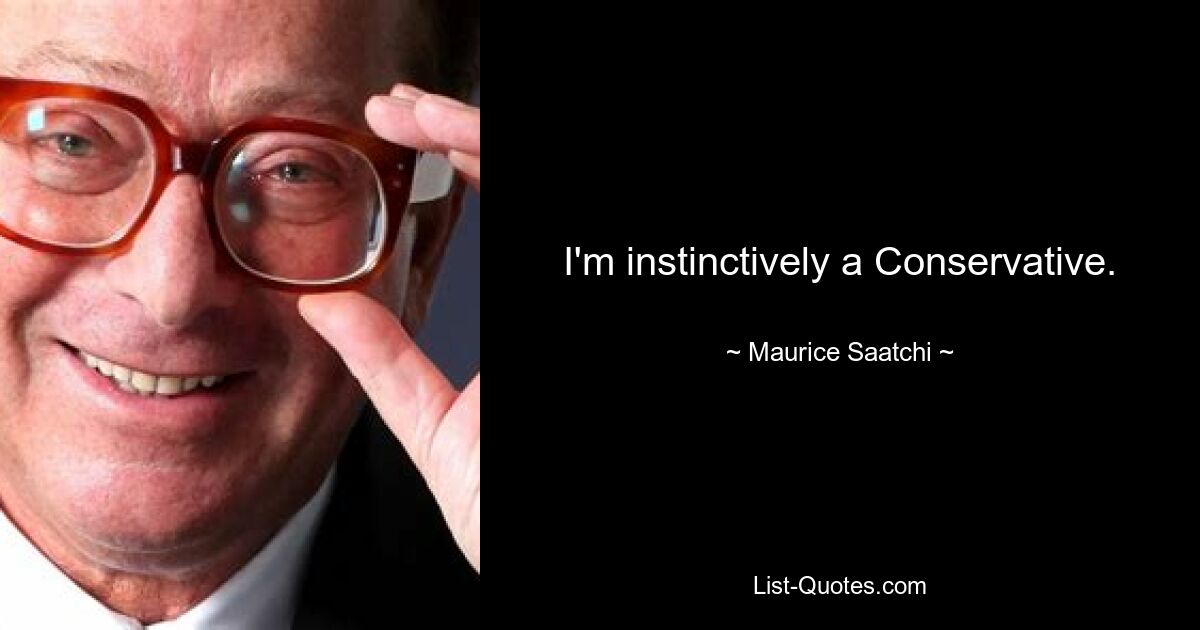 I'm instinctively a Conservative. — © Maurice Saatchi