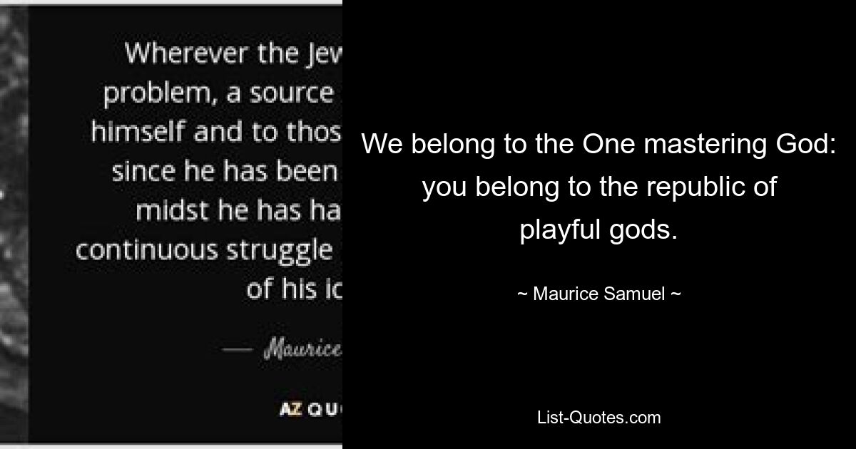 We belong to the One mastering God: you belong to the republic of playful gods. — © Maurice Samuel