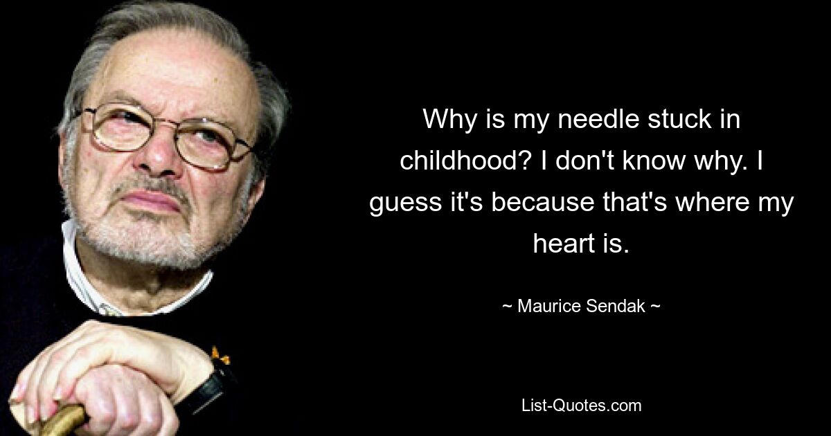 Why is my needle stuck in childhood? I don't know why. I guess it's because that's where my heart is. — © Maurice Sendak