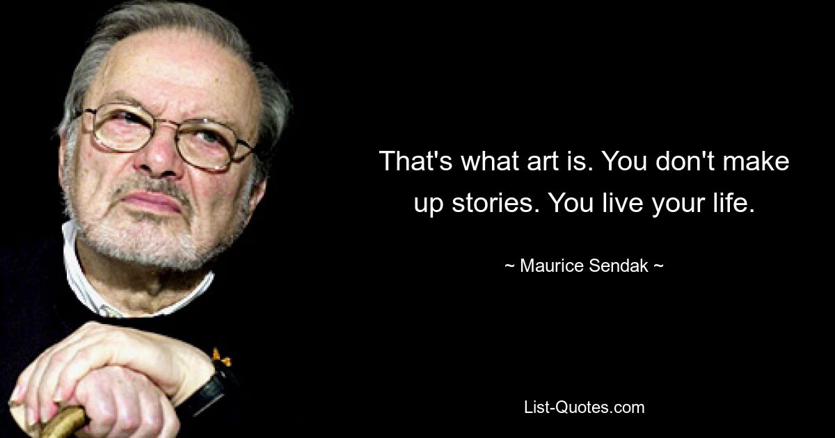 That's what art is. You don't make up stories. You live your life. — © Maurice Sendak