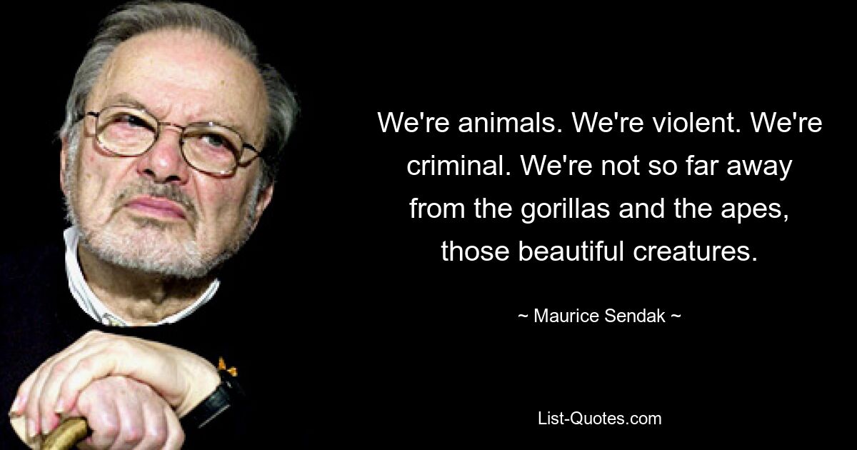 We're animals. We're violent. We're criminal. We're not so far away from the gorillas and the apes, those beautiful creatures. — © Maurice Sendak